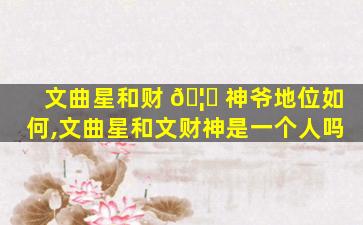 文曲星和财 🦁 神爷地位如何,文曲星和文财神是一个人吗